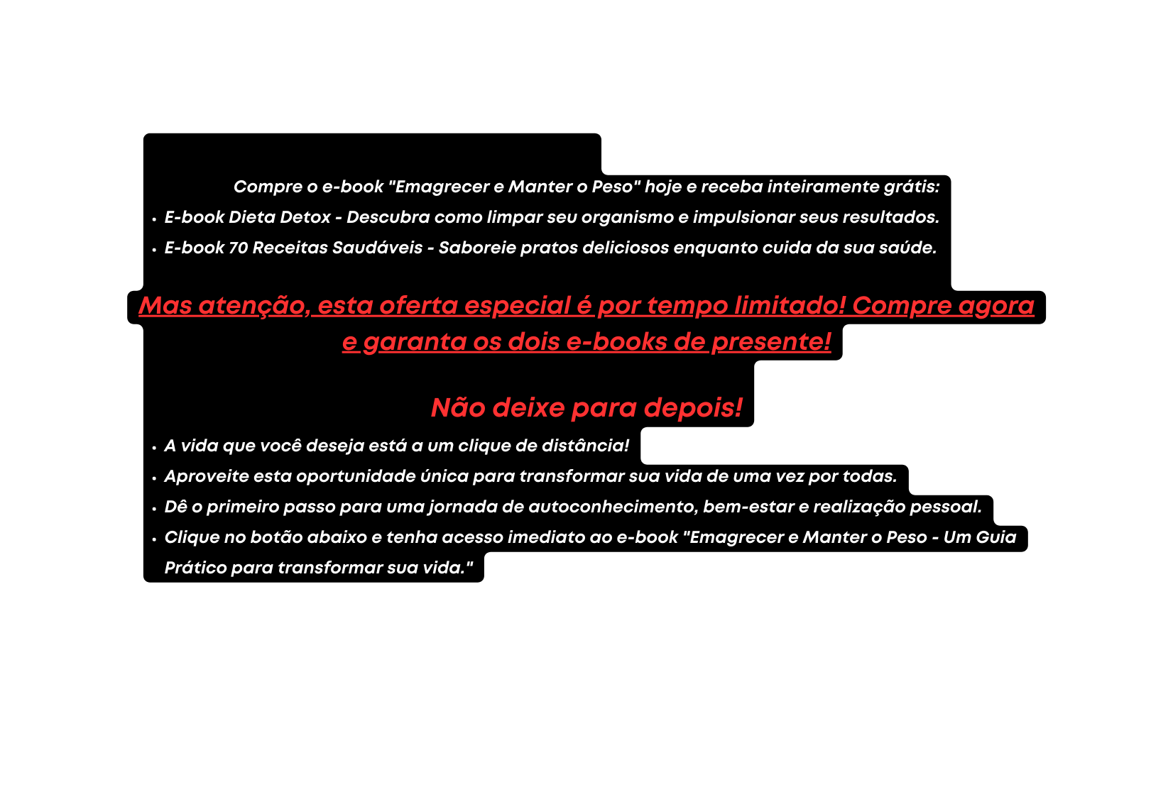 Compre o e book Emagrecer e Manter o Peso hoje e receba inteiramente grátis E book Dieta Detox Descubra como limpar seu organismo e impulsionar seus resultados E book 70 Receitas Saudáveis Saboreie pratos deliciosos enquanto cuida da sua saúde Mas atenção esta oferta especial é por tempo limitado Compre agora e garanta os dois e books de presente Não deixe para depois A vida que você deseja está a um clique de distância Aproveite esta oportunidade única para transformar sua vida de uma vez por todas Dê o primeiro passo para uma jornada de autoconhecimento bem estar e realização pessoal Clique no botão abaixo e tenha acesso imediato ao e book Emagrecer e Manter o Peso Um Guia Prático para transformar sua vida